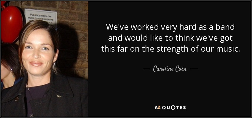 We've worked very hard as a band and would like to think we've got this far on the strength of our music. - Caroline Corr