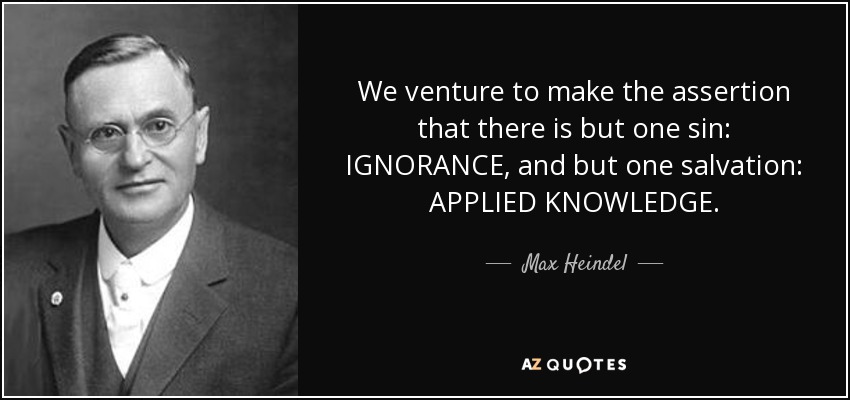 We venture to make the assertion that there is but one sin: IGNORANCE, and but one salvation: APPLIED KNOWLEDGE. - Max Heindel