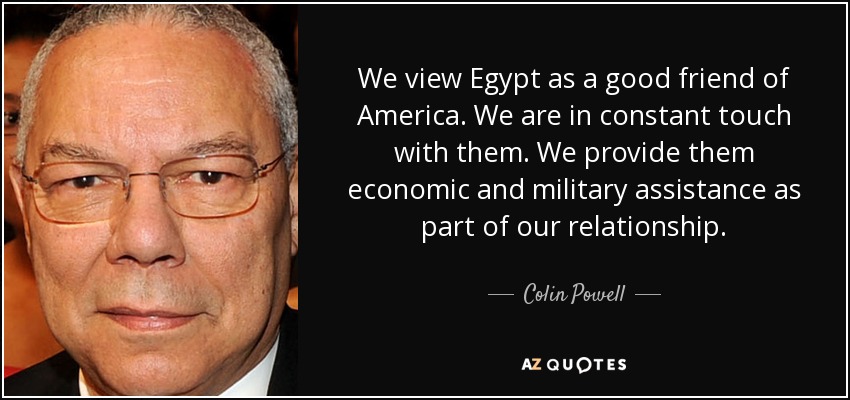 We view Egypt as a good friend of America. We are in constant touch with them. We provide them economic and military assistance as part of our relationship. - Colin Powell