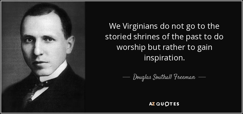 We Virginians do not go to the storied shrines of the past to do worship but rather to gain inspiration. - Douglas Southall Freeman