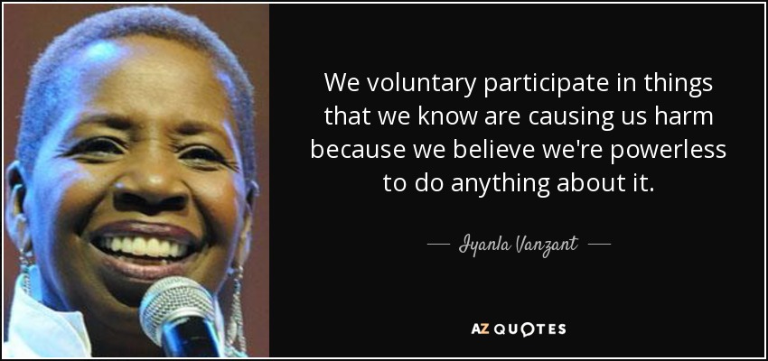 We voluntary participate in things that we know are causing us harm because we believe we're powerless to do anything about it. - Iyanla Vanzant