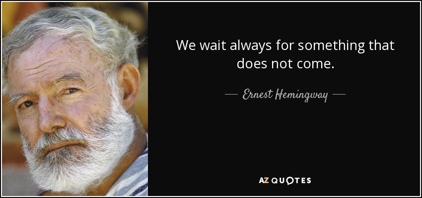We wait always for something that does not come. - Ernest Hemingway