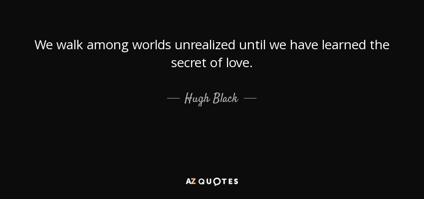 We walk among worlds unrealized until we have learned the secret of love. - Hugh Black
