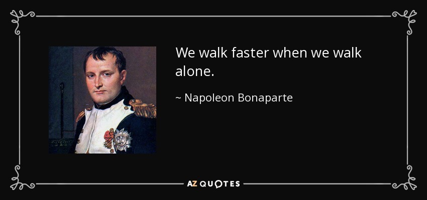 We walk faster when we walk alone. - Napoleon Bonaparte