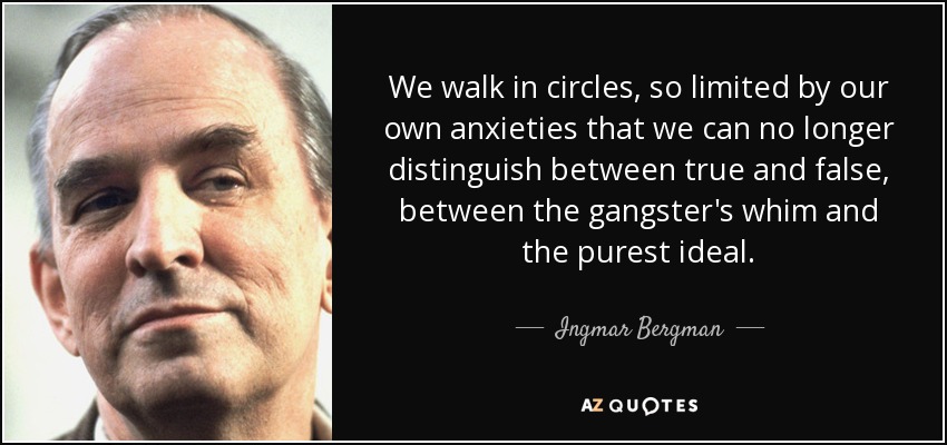 We walk in circles, so limited by our own anxieties that we can no longer distinguish between true and false, between the gangster's whim and the purest ideal. - Ingmar Bergman
