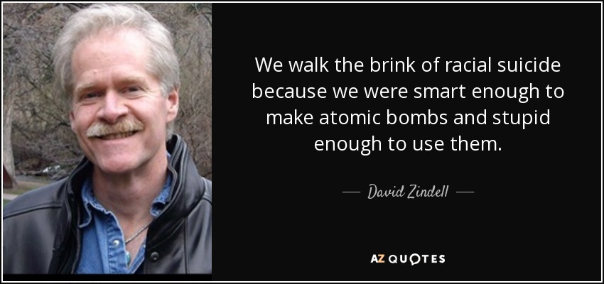 We walk the brink of racial suicide because we were smart enough to make atomic bombs and stupid enough to use them. - David Zindell