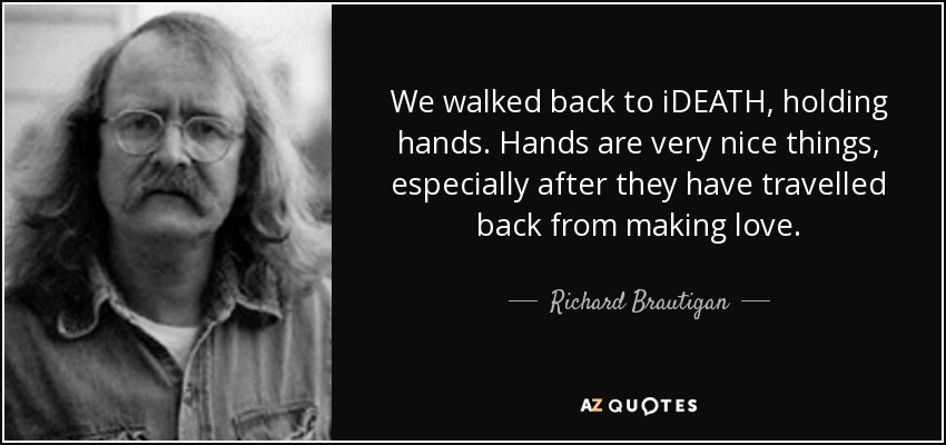 We walked back to iDEATH, holding hands. Hands are very nice things, especially after they have travelled back from making love. - Richard Brautigan