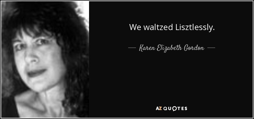 We waltzed Lisztlessly. - Karen Elizabeth Gordon