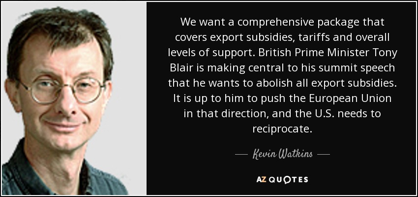 We want a comprehensive package that covers export subsidies, tariffs and overall levels of support. British Prime Minister Tony Blair is making central to his summit speech that he wants to abolish all export subsidies. It is up to him to push the European Union in that direction, and the U.S. needs to reciprocate. - Kevin Watkins