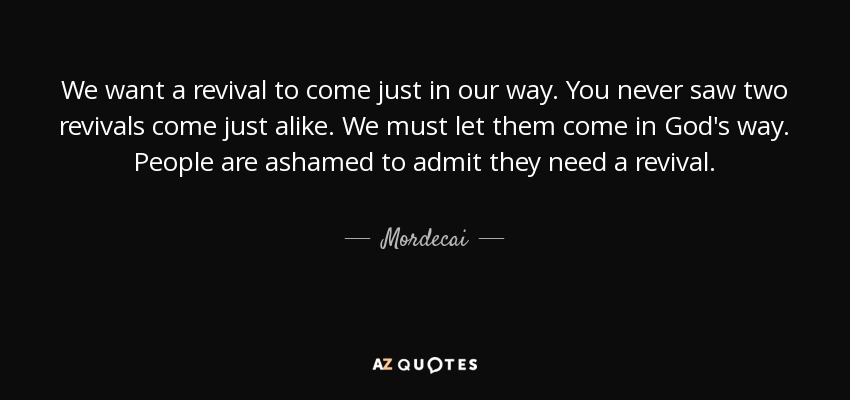 We want a revival to come just in our way. You never saw two revivals come just alike. We must let them come in God's way. People are ashamed to admit they need a revival. - Mordecai