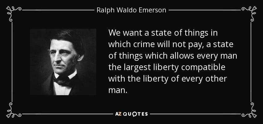 We want a state of things in which crime will not pay, a state of things which allows every man the largest liberty compatible with the liberty of every other man. - Ralph Waldo Emerson