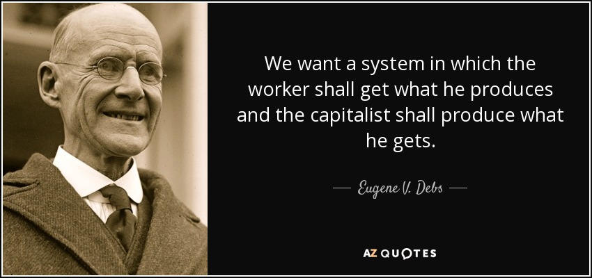 We want a system in which the worker shall get what he produces and the capitalist shall produce what he gets. - Eugene V. Debs
