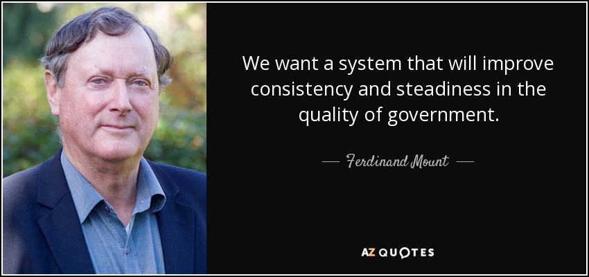 We want a system that will improve consistency and steadiness in the quality of government. - Ferdinand Mount