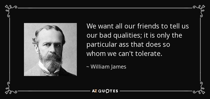 We want all our friends to tell us our bad qualities; it is only the particular ass that does so whom we can't tolerate. - William James