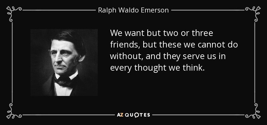 We want but two or three friends, but these we cannot do without, and they serve us in every thought we think. - Ralph Waldo Emerson