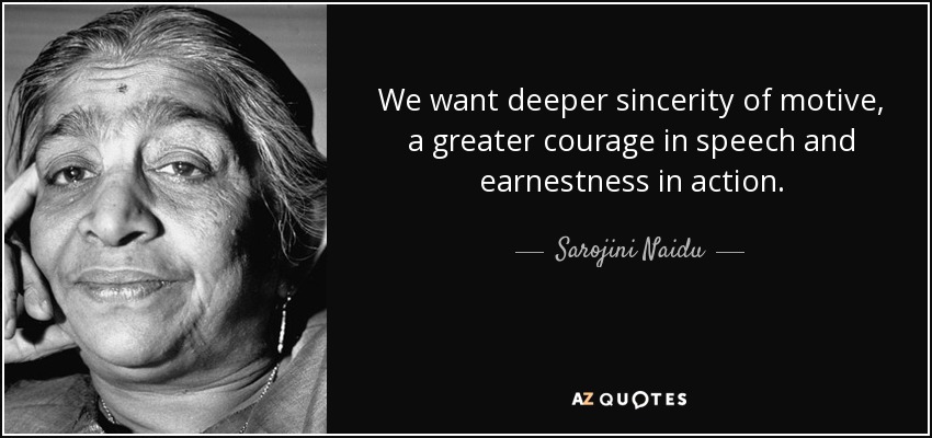 We want deeper sincerity of motive, a greater courage in speech and earnestness in action. - Sarojini Naidu