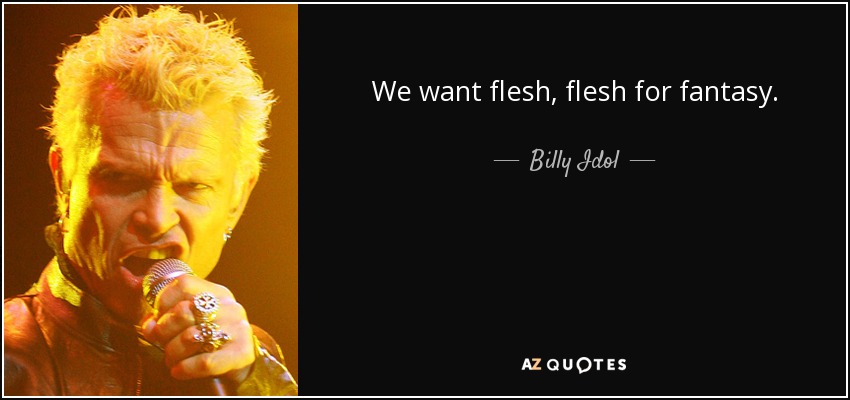 We want flesh, flesh for fantasy. - Billy Idol