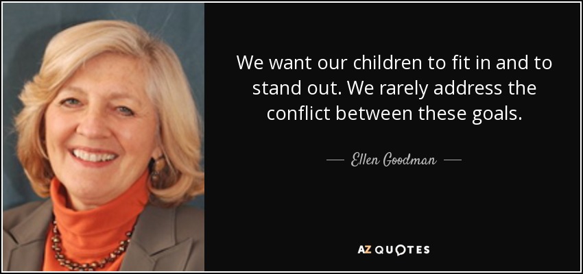 We want our children to fit in and to stand out. We rarely address the conflict between these goals. - Ellen Goodman