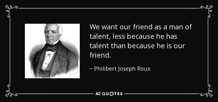 We want our friend as a man of talent, less because he has talent than because he is our friend. - Philibert Joseph Roux