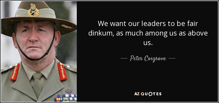 We want our leaders to be fair dinkum, as much among us as above us. - Peter Cosgrove