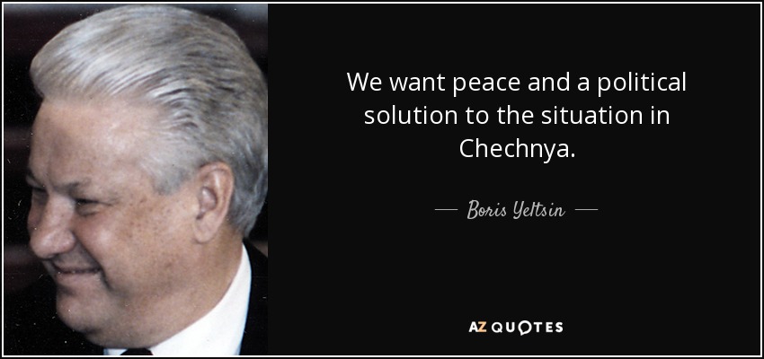 We want peace and a political solution to the situation in Chechnya. - Boris Yeltsin