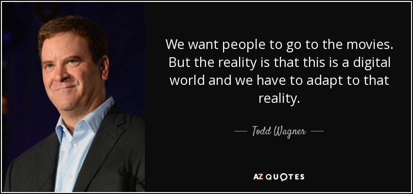 We want people to go to the movies. But the reality is that this is a digital world and we have to adapt to that reality. - Todd Wagner