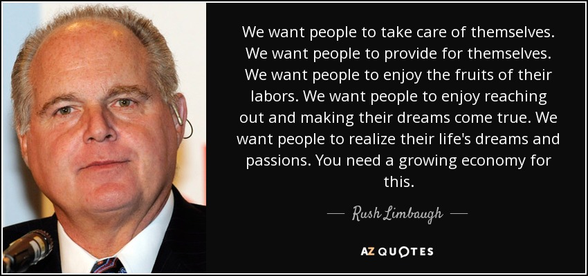 We want people to take care of themselves. We want people to provide for themselves. We want people to enjoy the fruits of their labors. We want people to enjoy reaching out and making their dreams come true. We want people to realize their life's dreams and passions. You need a growing economy for this. - Rush Limbaugh