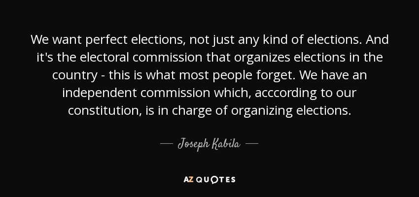 We want perfect elections, not just any kind of elections. And it's the electoral commission that organizes elections in the country - this is what most people forget. We have an independent commission which, acccording to our constitution, is in charge of organizing elections. - Joseph Kabila