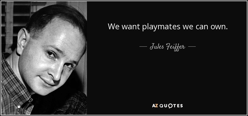 We want playmates we can own. - Jules Feiffer