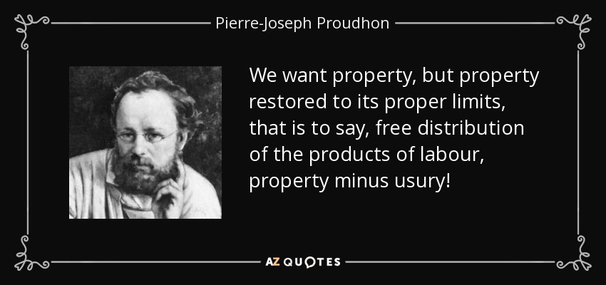 We want property, but property restored to its proper limits, that is to say, free distribution of the products of labour, property minus usury! - Pierre-Joseph Proudhon