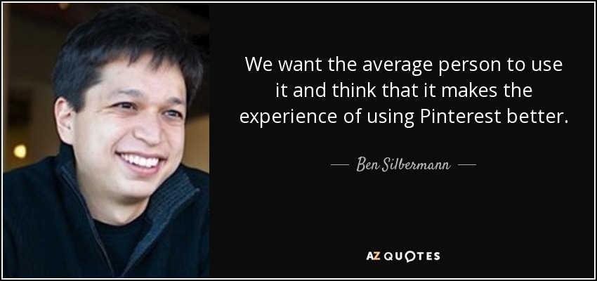 We want the average person to use it and think that it makes the experience of using Pinterest better. - Ben Silbermann