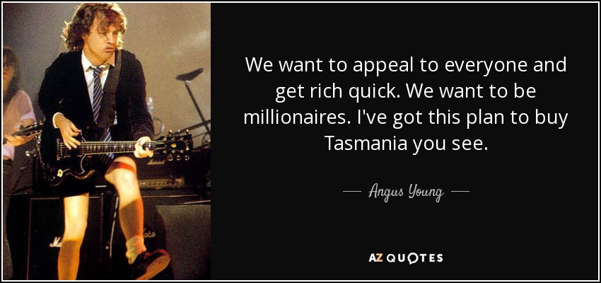 We want to appeal to everyone and get rich quick. We want to be millionaires. I've got this plan to buy Tasmania you see. - Angus Young