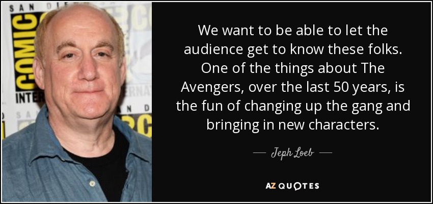 We want to be able to let the audience get to know these folks. One of the things about The Avengers, over the last 50 years, is the fun of changing up the gang and bringing in new characters. - Jeph Loeb