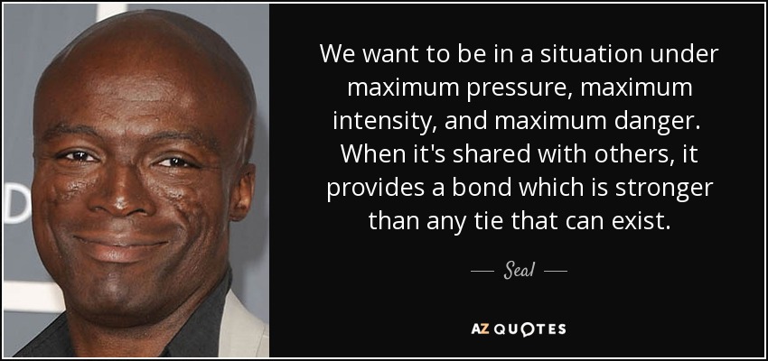 We want to be in a situation under maximum pressure, maximum intensity, and maximum danger. When it's shared with others, it provides a bond which is stronger than any tie that can exist. - Seal