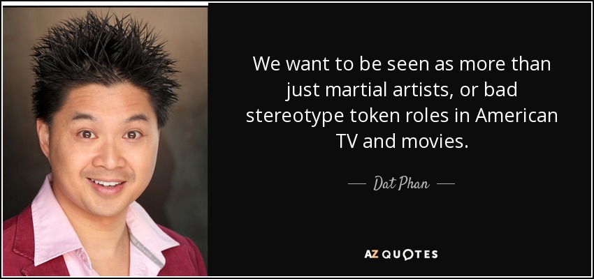 We want to be seen as more than just martial artists, or bad stereotype token roles in American TV and movies. - Dat Phan