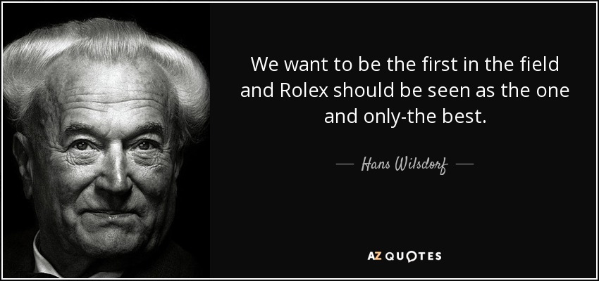 We want to be the first in the field and Rolex should be seen as the one and only-the best. - Hans Wilsdorf