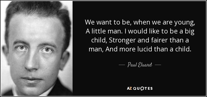 We want to be, when we are young, A little man. I would like to be a big child, Stronger and fairer than a man, And more lucid than a child. - Paul Eluard
