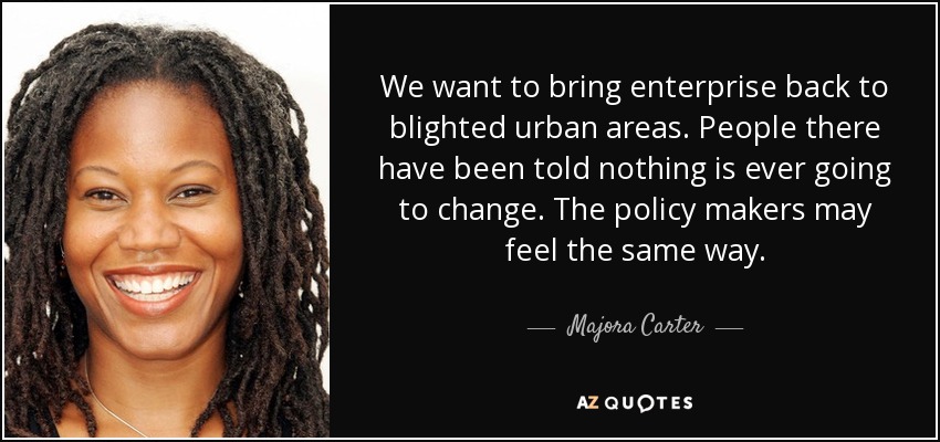 We want to bring enterprise back to blighted urban areas. People there have been told nothing is ever going to change. The policy makers may feel the same way. - Majora Carter