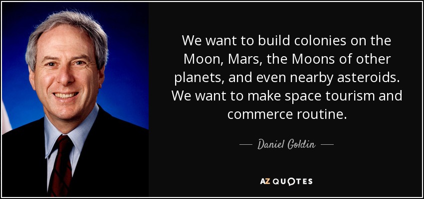 We want to build colonies on the Moon, Mars, the Moons of other planets, and even nearby asteroids. We want to make space tourism and commerce routine. - Daniel Goldin