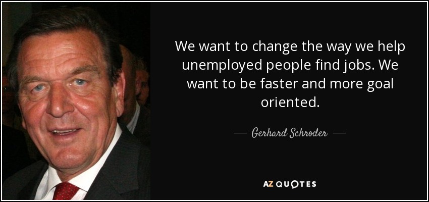 We want to change the way we help unemployed people find jobs. We want to be faster and more goal oriented. - Gerhard Schroder