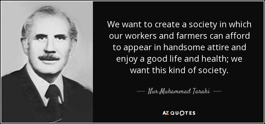 We want to create a society in which our workers and farmers can afford to appear in handsome attire and enjoy a good life and health; we want this kind of society. - Nur Muhammad Taraki