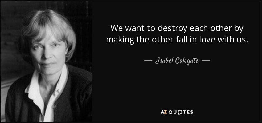 We want to destroy each other by making the other fall in love with us. - Isabel Colegate