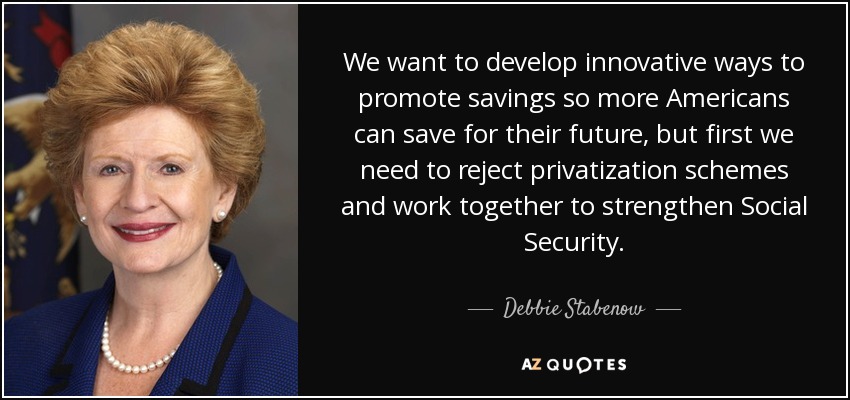 We want to develop innovative ways to promote savings so more Americans can save for their future, but first we need to reject privatization schemes and work together to strengthen Social Security. - Debbie Stabenow