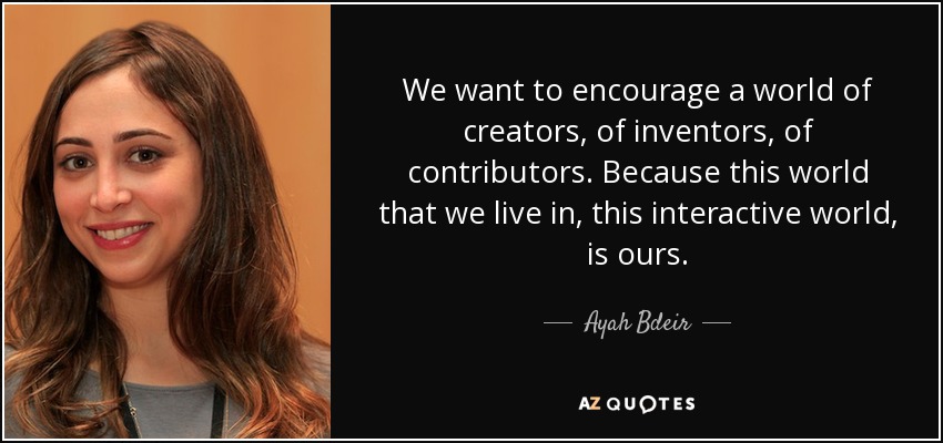 We want to encourage a world of creators, of inventors, of contributors. Because this world that we live in, this interactive world, is ours. - Ayah Bdeir