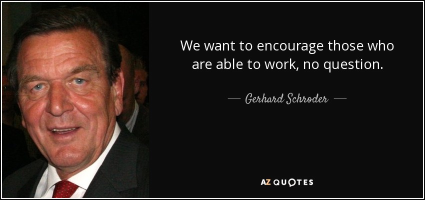 We want to encourage those who are able to work, no question. - Gerhard Schroder