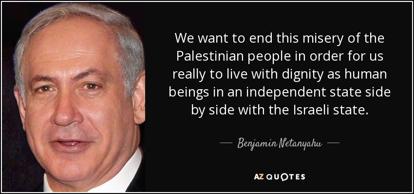 We want to end this misery of the Palestinian people in order for us really to live with dignity as human beings in an independent state side by side with the Israeli state. - Benjamin Netanyahu