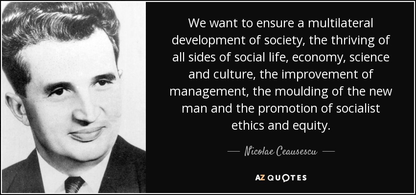 We want to ensure a multilateral development of society, the thriving of all sides of social life, economy, science and culture, the improvement of management, the moulding of the new man and the promotion of socialist ethics and equity. - Nicolae Ceausescu