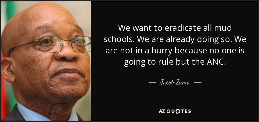 We want to eradicate all mud schools. We are already doing so. We are not in a hurry because no one is going to rule but the ANC. - Jacob Zuma