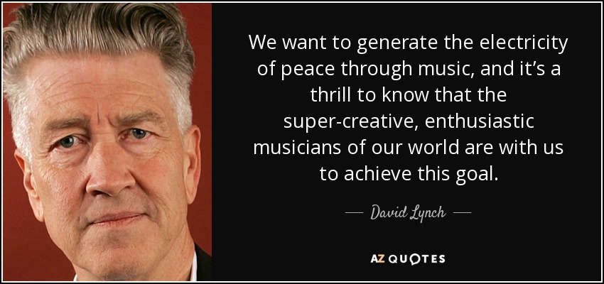 We want to generate the electricity of peace through music, and it’s a thrill to know that the super-creative, enthusiastic musicians of our world are with us to achieve this goal. - David Lynch