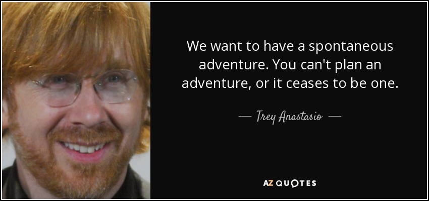 We want to have a spontaneous adventure. You can't plan an adventure, or it ceases to be one. - Trey Anastasio